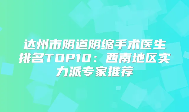 达州市阴道阴缩手术医生排名TOP10:西南地区实力派专家推荐