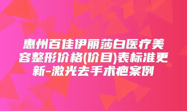 惠州百佳伊丽莎白医疗美容整形价格(价目)表标准更新-激光去手术疤案例