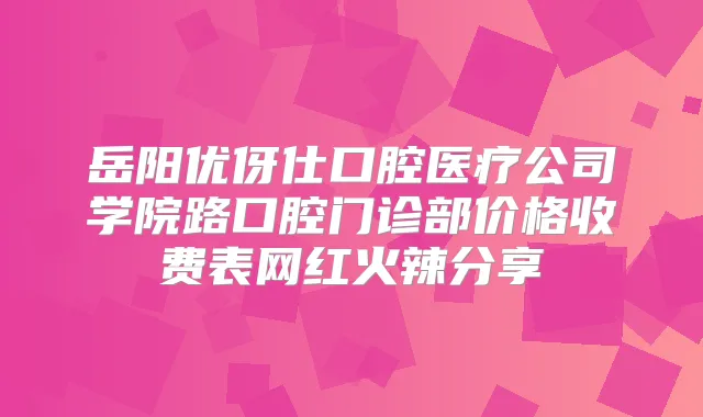 岳阳优伢仕口腔医疗公司学院路口腔门诊部价格收费表网红火辣分享