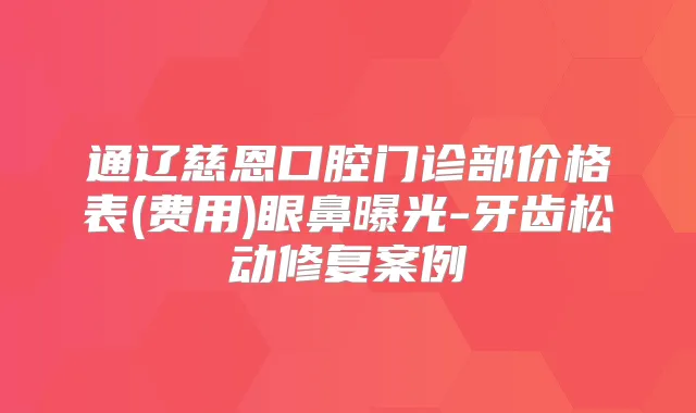 通辽慈恩口腔门诊部价格表(费用)眼鼻曝光-牙齿松动修复案例