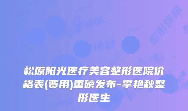 松原阳光医疗美容整形医院价格表(费用)重磅发布-李艳秋整形医生
