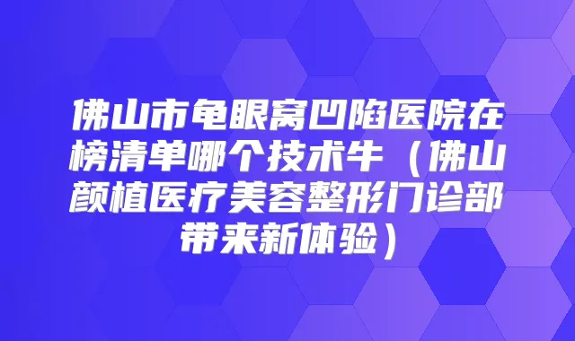 佛山市龟眼窝凹陷医院在榜清单哪个技术牛（佛山颜植医疗美容整形门诊部带来新体验）