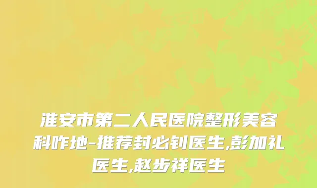 淮安市第二人民医院整形美容科咋地-推荐封必钊医生,彭加礼医生,赵步祥医生