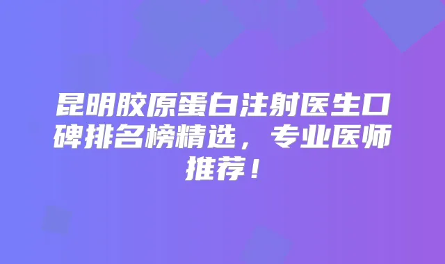 昆明胶原蛋白注射医生口碑排名榜精选，专业医师推荐！