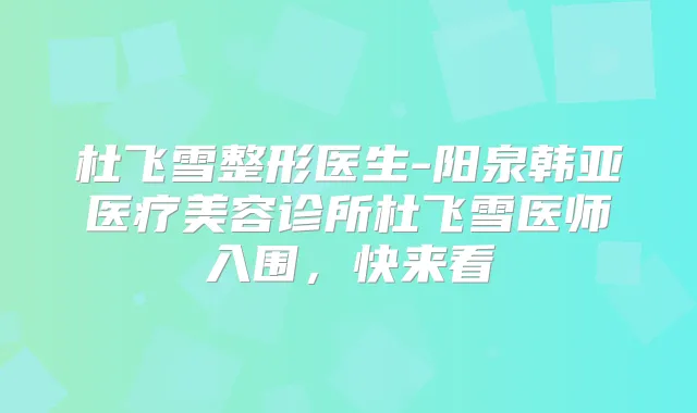 杜飞雪整形医生-阳泉韩亚医疗美容诊所杜飞雪医师入围，快来看