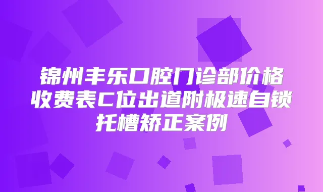 锦州丰乐口腔门诊部价格收费表C位出道附极速自锁托槽矫正案例