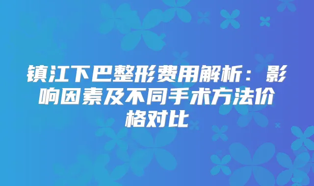 镇江下巴整形费用解析：影响因素及不同手术方法价格对比