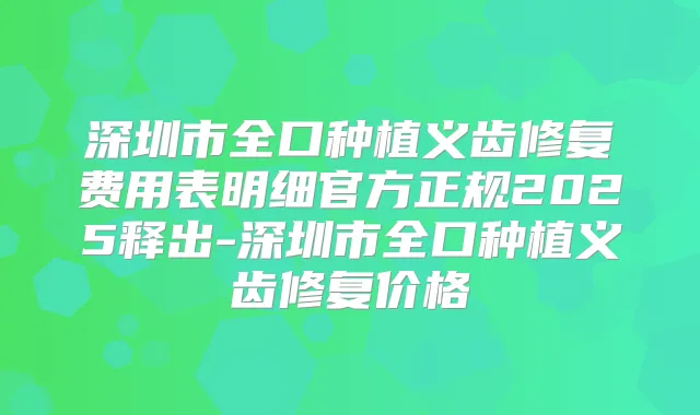 深圳市全口种植义齿修复费用表明细官方正规2025释出-深圳市全口种植义齿修复价格