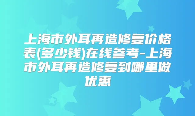 上海市外耳再造修复价格表(多少钱)在线参考-上海市外耳再造修复到哪里做优惠