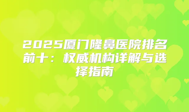 2025厦门隆鼻医院排名前十:机构详解与选择指南