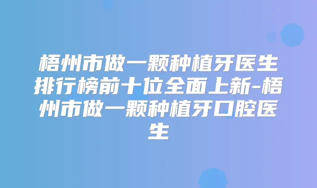 梧州市做一颗种植牙医生排行榜前十位全面上新-梧州市做一颗种植牙口腔医生