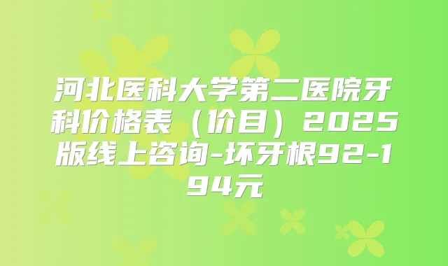 河北医科大学第二医院牙科价格表（价目）2025版线上咨询-坏牙根92-194元