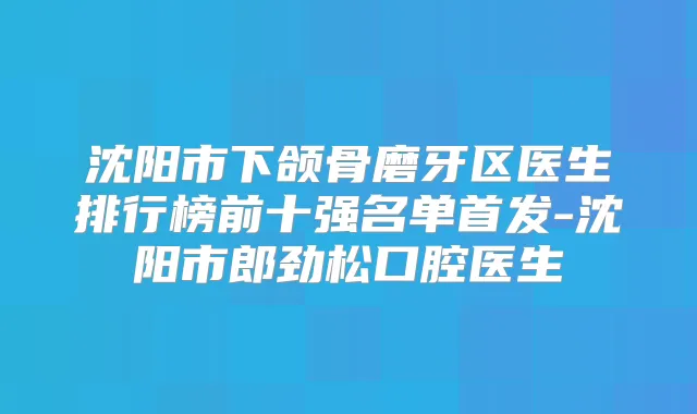 沈阳市下颌骨磨牙区医生排行榜前十强名单-沈阳市郎劲松口腔医生