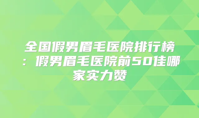 全国假男眉毛医院排行榜：假男眉毛医院前50佳哪家实力赞