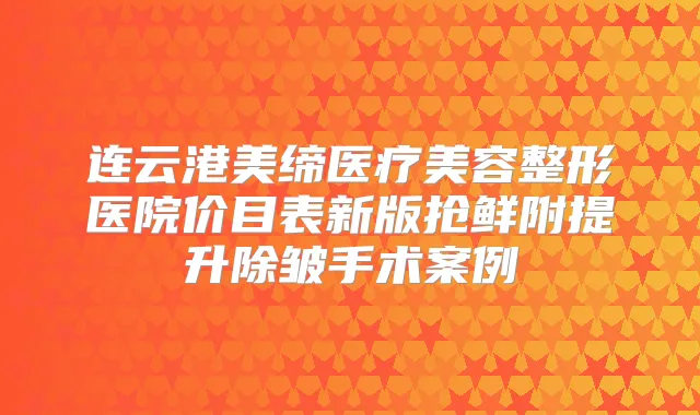 连云港美缔医疗美容整形医院价目表新版抢鲜附提升除皱手术案例