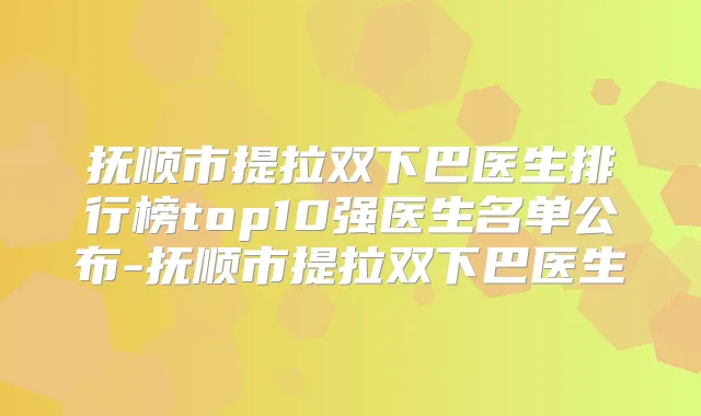 抚顺市提拉双下巴医生排行榜top10强医生名单公布-抚顺市提拉双下巴医生