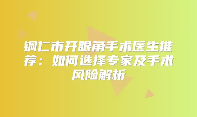 铜仁市开眼角手术医生推荐：如何选择专家及手术风险解析