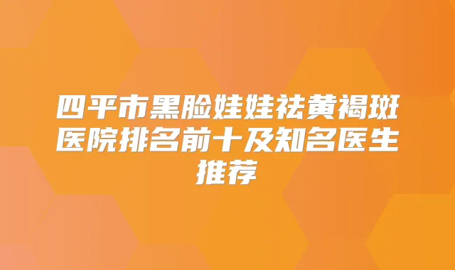 四平市黑脸娃娃祛黄褐斑医院排名前十及知名医生推荐