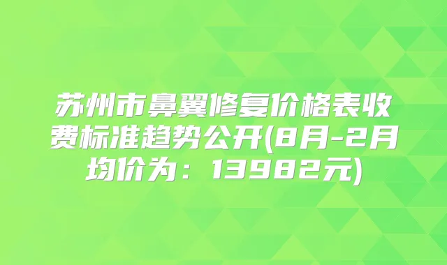 苏州市鼻翼修复价格表收费标准趋势公开(8月-2月均价为:13982元)