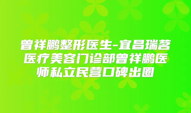 曾祥鹏整形医生-宜昌瑞茗医疗美容门诊部曾祥鹏医师私立民营口碑出圈