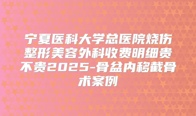 宁夏医科大学总医院烧伤整形美容外科收费明细贵不贵2025-骨盆内移截骨术案例