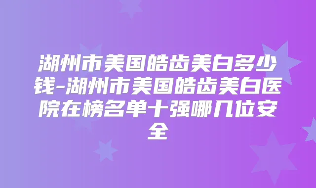 湖州市美国皓齿美白多少钱-湖州市美国皓齿美白医院在榜名单十强哪几位安全