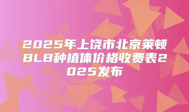 2025年上饶市北京莱顿BLB种植体价格收费表2025发布
