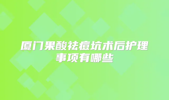 厦门果酸祛痘坑术后护理事项有哪些