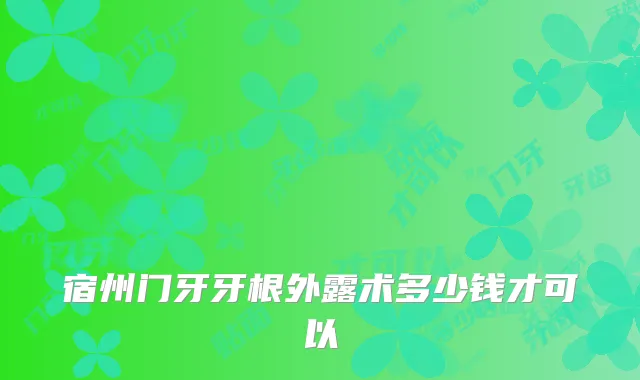 宿州门牙牙根外露术多少钱才可以