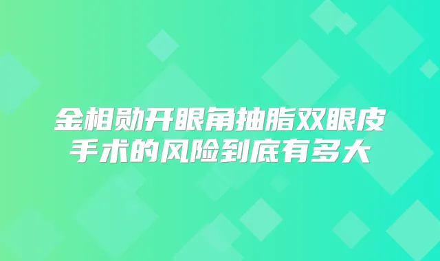 金相勋开眼角抽脂双眼皮手术的风险到底有多大