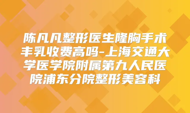陈凡凡整形医生隆胸手术丰乳收费高吗-上海交通大学医学院附属第九人民医院浦东分院整形美容科
