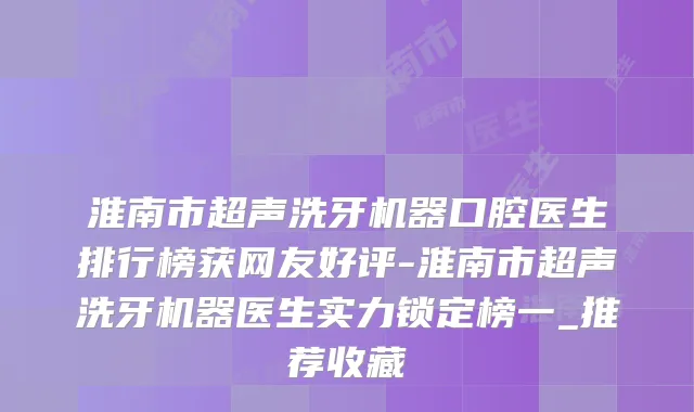 淮南市超声洗牙机器口腔医生排行榜获网友好评-淮南市超声洗牙机器医生实力锁定榜一_推荐收藏