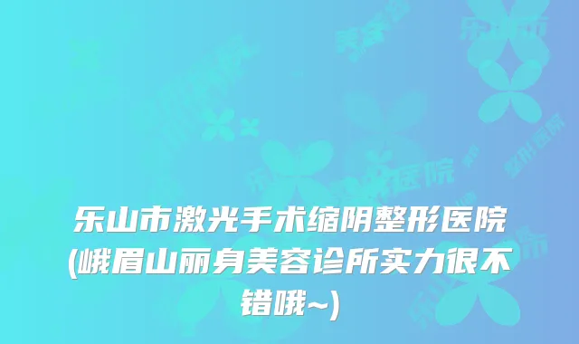 乐山市激光手术缩阴整形医院(峨眉山丽身美容诊所实力很不错哦~)