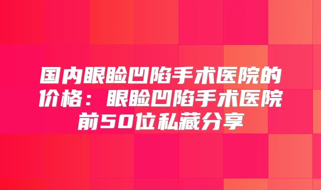 国内眼睑凹陷手术医院的价格：眼睑凹陷手术医院前50位私藏分享