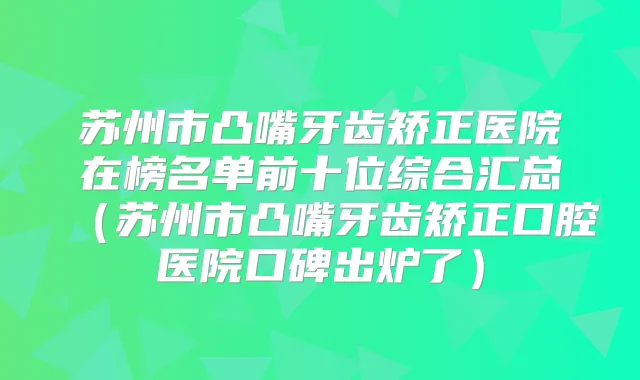苏州市凸嘴牙齿矫正医院在榜名单前十位综合汇总(苏州市凸嘴牙齿矫正口腔医院口碑出炉了)
