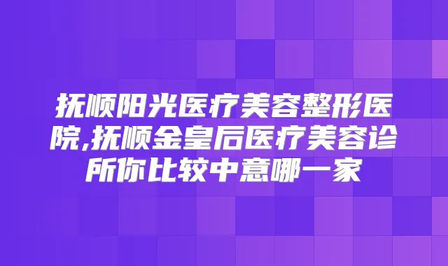 抚顺阳光医疗美容整形医院,抚顺金皇后医疗美容诊所你比较中意哪一家