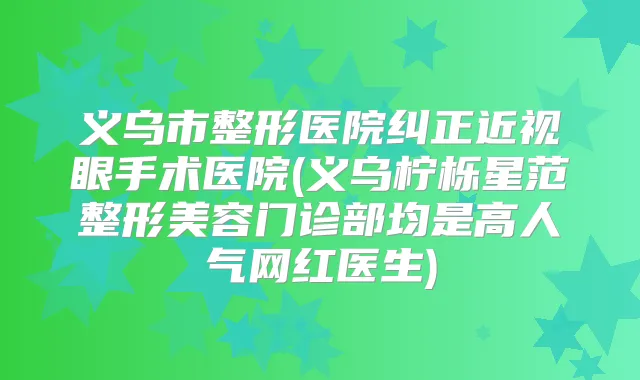 义乌市整形医院纠正近视眼手术医院(义乌柠栎星范整形美容门诊部均是高人气网红医生)