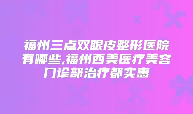 福州三点双眼皮整形医院有哪些,福州西美医疗美容门诊部都实惠