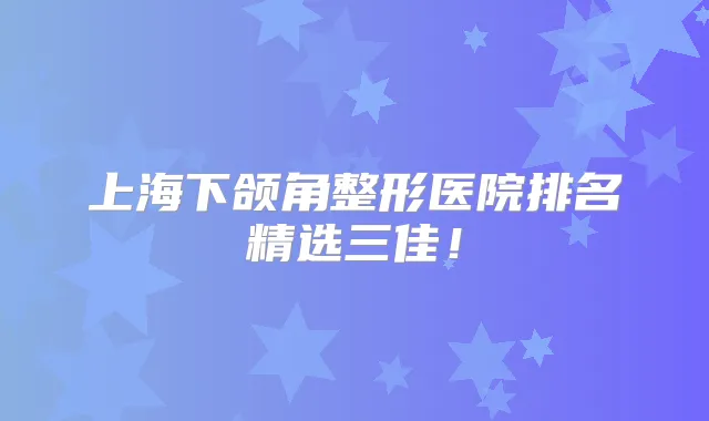 上海下颌角整形医院排名精选三佳！