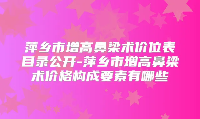 萍乡市增高鼻梁术价位表目录公开-萍乡市增高鼻梁术价格构成要素有哪些
