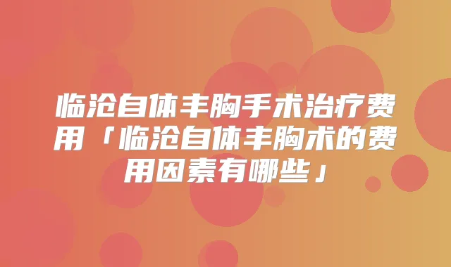 临沧自体丰胸手术费用「临沧自体丰胸术的费用因素有哪些」