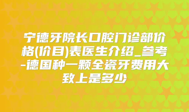 宁德牙院长口腔门诊部价格(价目)表医生介绍_参考-德国种一颗全瓷牙费用大致上是多少