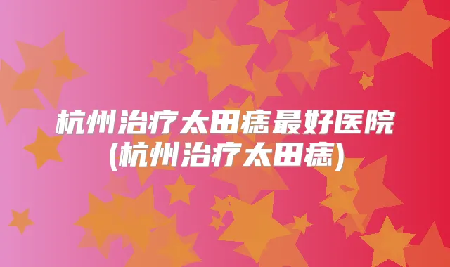 杭州太田痣好医院(杭州太田痣)