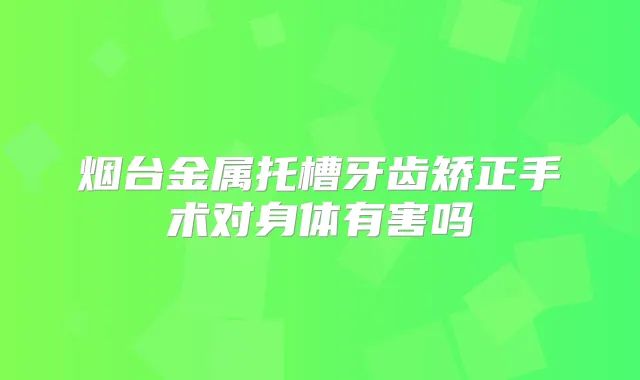烟台金属托槽牙齿矫正手术对身体有害吗