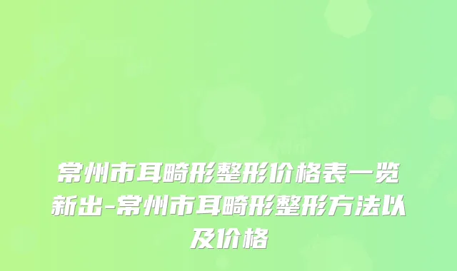 常州市耳畸形整形价格表一览新出-常州市耳畸形整形方法以及价格