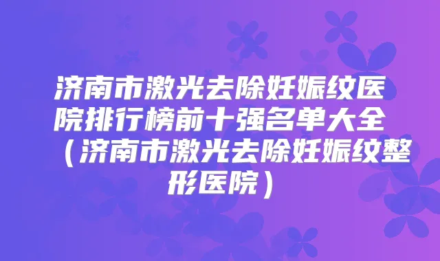 济南市激光去除妊娠纹医院排行榜前十强名单大全（济南市激光去除妊娠纹整形医院）