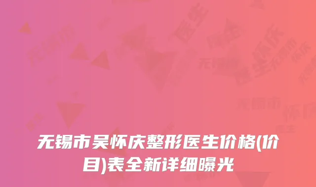 无锡市吴怀庆整形医生价格(价目)表全新详细曝光