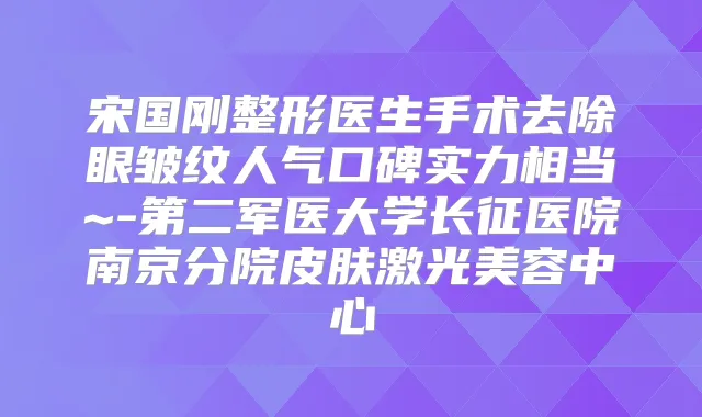 宋国刚整形医生手术去除眼皱纹人气口碑实力相当~-第二军医大学长征医院南京分院皮肤激光美容中心