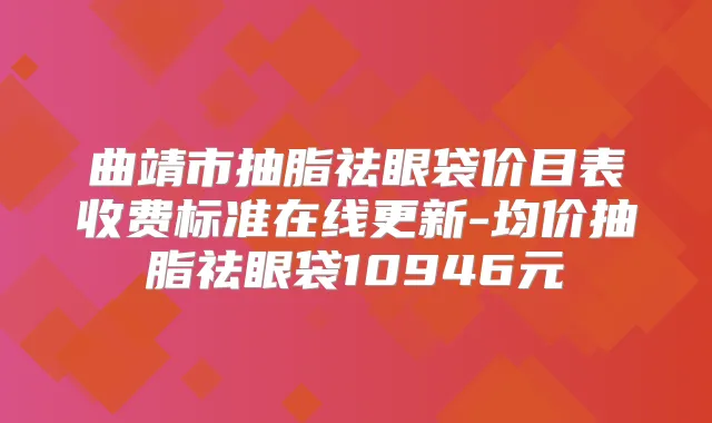 曲靖市抽脂祛眼袋价目表收费标准在线更新-均价抽脂祛眼袋10946元