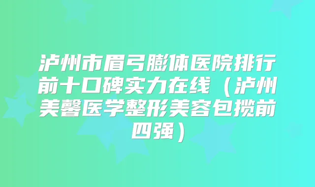 泸州市眉弓膨体医院排行前十口碑实力在线（泸州美馨医学整形美容包揽前四强）